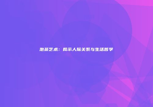 泡茶艺术：揭示人际关系与生活哲学