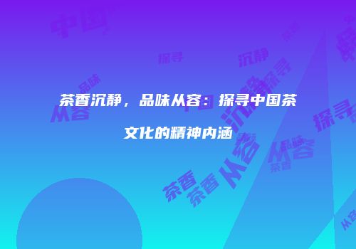 茶香沉静，品味从容：探寻中国茶文化的精神内涵
