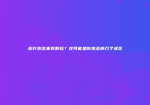 茶叶泡出来有颗粒？这可能是你泡茶的几个误区