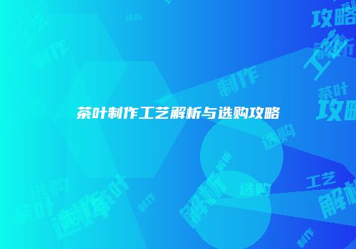 茶叶制作工艺解析与选购攻略