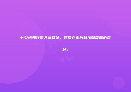 七夕情如许淡入禅茶味，如何在家自制浓郁香醇的茶叶？