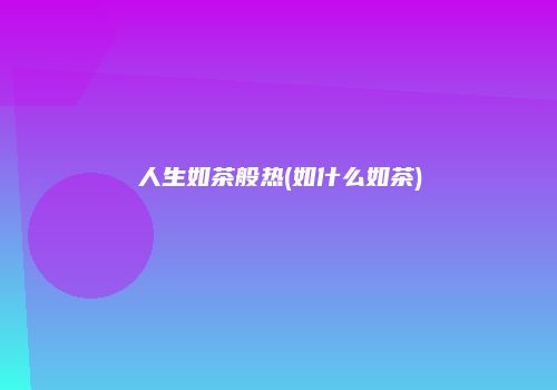 人生如茶般热(如什么如茶)