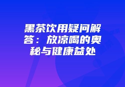 黑茶饮用疑问解答：放凉喝的奥秘与健康益处