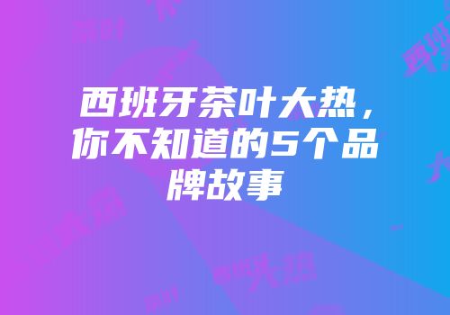 西班牙茶叶大热，你不知道的5个品牌故事