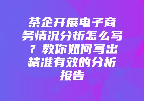茶企开展电子商务情况分析怎么写？教你如何写出精准有效的分析报告