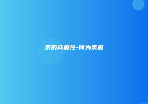 茶的成瘾性-何为茶瘾