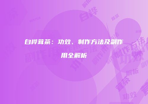 白桦茸茶：功效、制作方法及副作用全解析