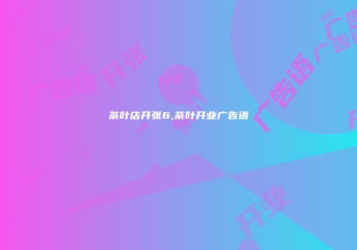 茶叶店开张6,茶叶开业广告语