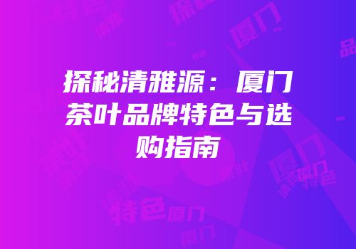 探秘清雅源：厦门茶叶品牌特色与选购指南