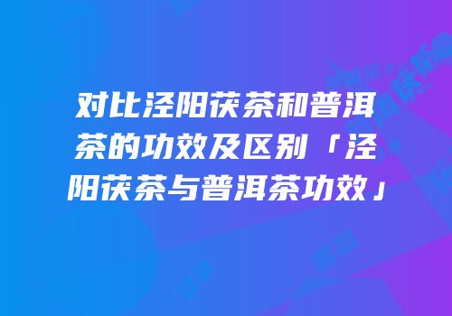 对比泾阳茯茶和普洱茶的功效及区别「泾阳茯茶与普洱茶功效」