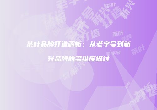 茶叶品牌打造解析：从老字号到新兴品牌的多维度探讨