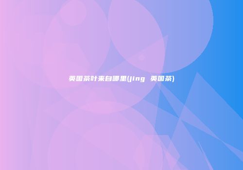 英国茶叶来自哪里(jing 英国茶)