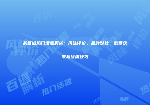茶百道热门话题解析：风味评价、品牌对比、徽章获取与饮用技巧