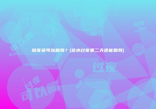隔夜茶可以喝吗？(茶水过夜第二天还能喝吗)