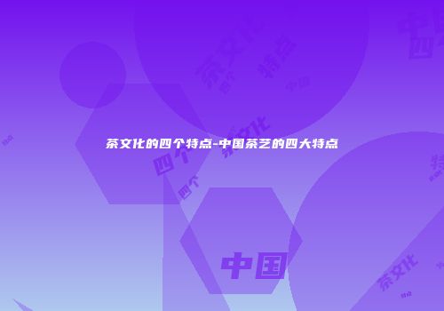 茶文化的四个特点-中国茶艺的四大特点