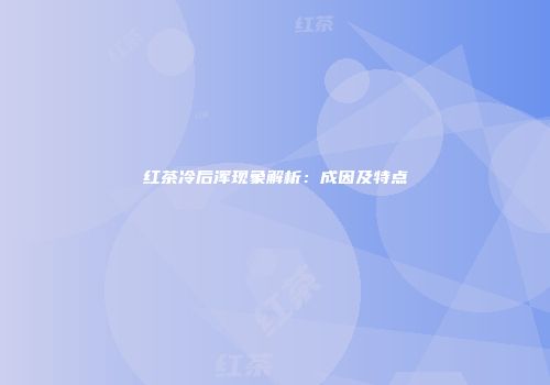 红茶冷后浑现象解析：成因及特点