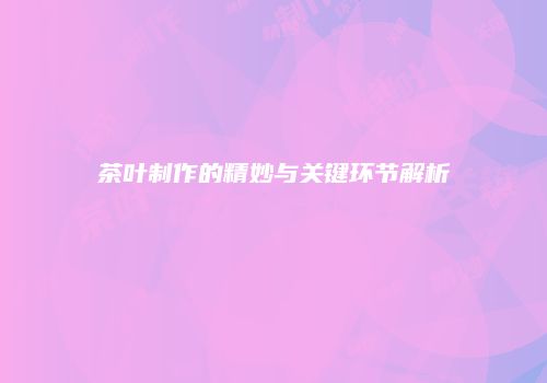 茶叶制作的精妙与关键环节解析