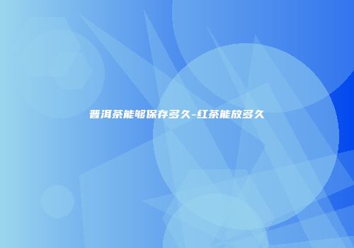 普洱茶能够保存多久-红茶能放多久