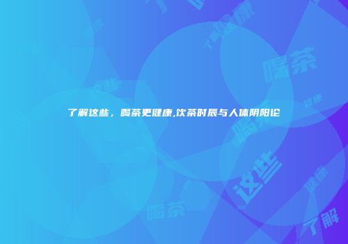 了解这些，喝茶更健康,饮茶时辰与人体阴阳论