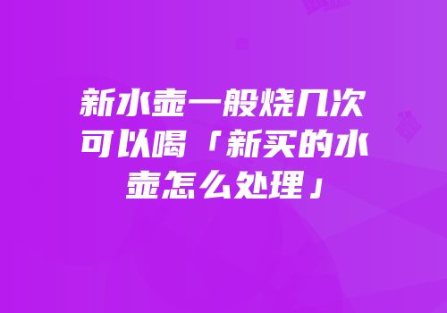 新水壶一般烧几次可以喝「新买的水壶怎么处理」