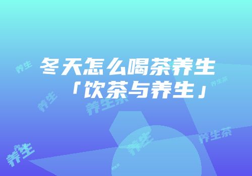冬天怎么喝茶养生「饮茶与养生」