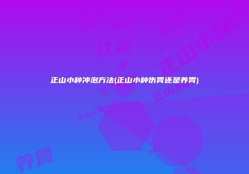 正山小种冲泡方法(正山小种伤胃还是养胃)