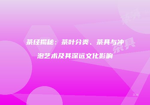 茶经揭秘：茶叶分类、茶具与冲泡艺术及其深远文化影响