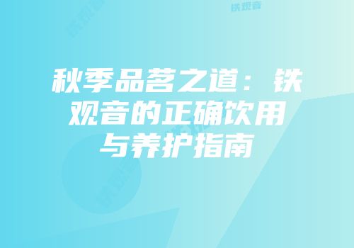 秋季品茗之道：铁观音的正确饮用与养护指南