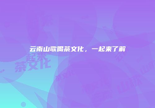 云南山歌喝茶文化，一起来了解