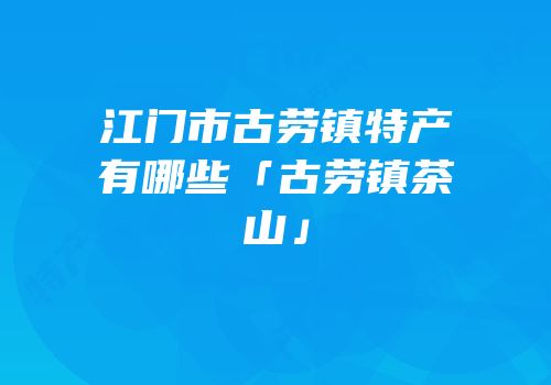 江门市古劳镇特产有哪些「古劳镇茶山」