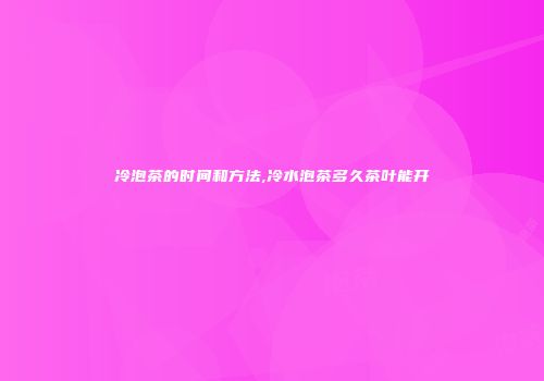 冷泡茶的时间和方法,冷水泡茶多久茶叶能开