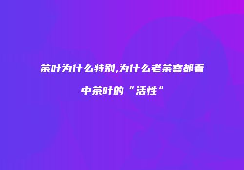 茶叶为什么特别,为什么老茶客都看中茶叶的“活性”