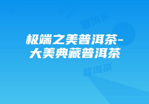 极端之美普洱茶-大美典藏普洱茶