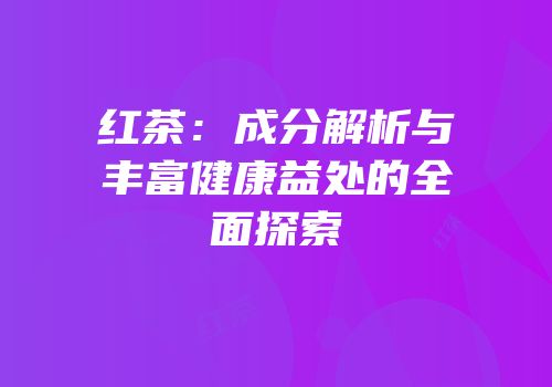 红茶：成分解析与丰富健康益处的全面探索