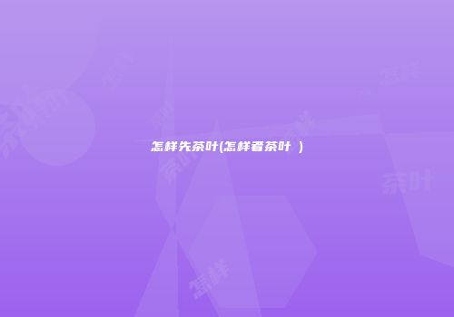 怎样先茶叶(怎样者茶叶疍)