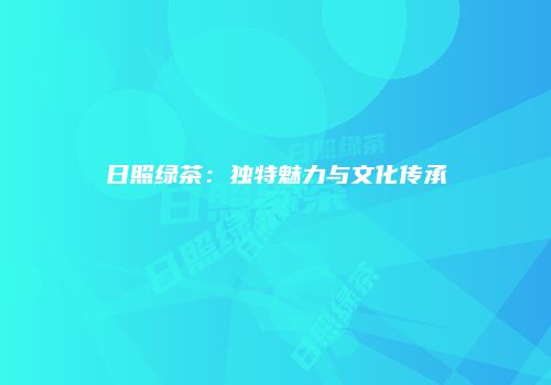 日照绿茶：独特魅力与文化传承