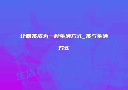 让喝茶成为一种生活方式_茶与生活方式
