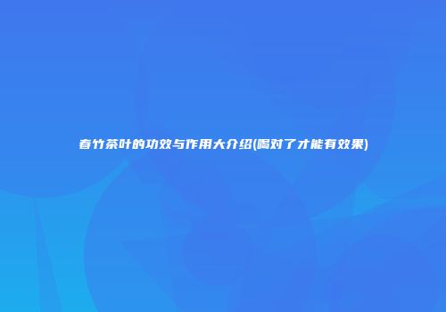 春竹茶叶的功效与作用大介绍(喝对了才能有效果)