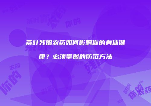 茶叶残留农药如何影响你的身体健康？必须掌握的防范方法