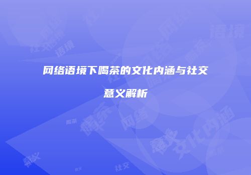 网络语境下喝茶的文化内涵与社交意义解析