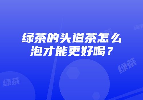 绿茶的头道茶怎么泡才能更好喝？