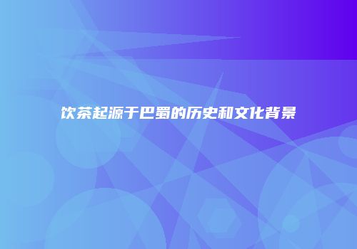 饮茶起源于巴蜀的历史和文化背景