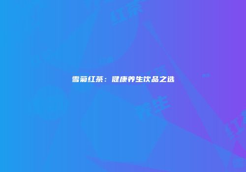 雪菊红茶：健康养生饮品之选