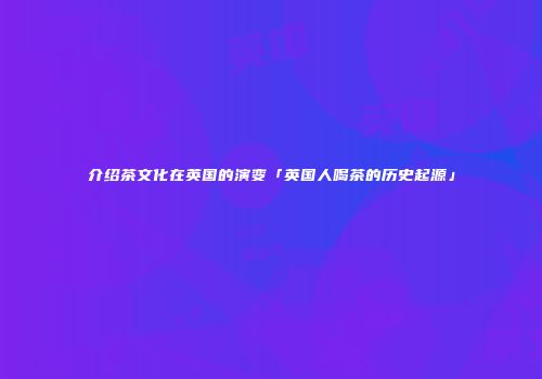 介绍茶文化在英国的演变「英国人喝茶的历史起源」