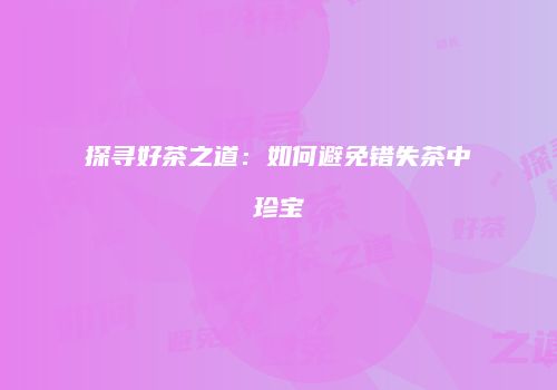 探寻好茶之道：如何避免错失茶中珍宝
