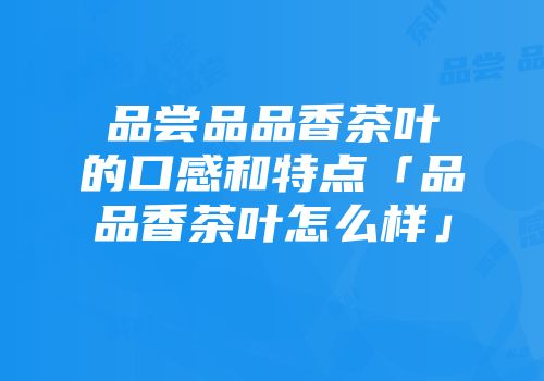 品尝品品香茶叶的口感和特点「品品香茶叶怎么样」
