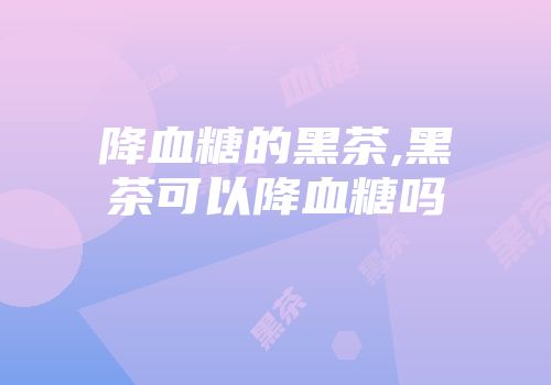 降血糖的黑茶,黑茶可以降血糖吗