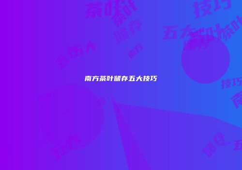 南方茶叶储存五大技巧