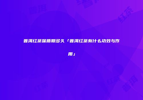 普洱红茶保质期多久「普洱红茶有什么功效与作用」