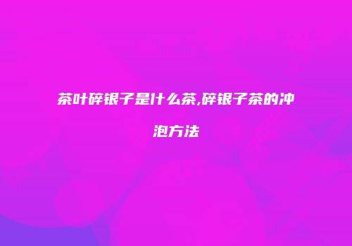 茶叶碎银子是什么茶,碎银子茶的冲泡方法